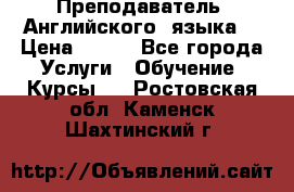  Преподаватель  Английского  языка  › Цена ­ 500 - Все города Услуги » Обучение. Курсы   . Ростовская обл.,Каменск-Шахтинский г.